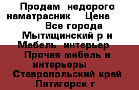 Продам  недорого наматрасник  › Цена ­ 6 500 - Все города, Мытищинский р-н Мебель, интерьер » Прочая мебель и интерьеры   . Ставропольский край,Пятигорск г.